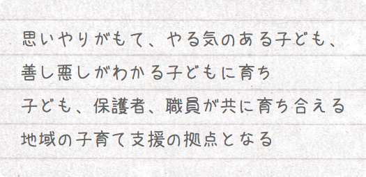 思いやりがもて、やる気のある子ども、善し悪しがわかる子どもに育ち　子ども、保護者、職員が共に育ち合える地域の子育て支援の拠点となる